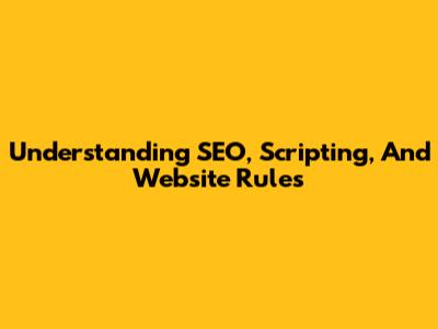 Understanding SEO, Scripting, And Website Rules