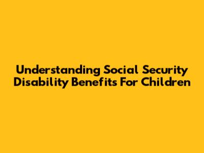 Understanding Social Security Disability Benefits For Children