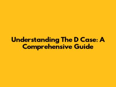 Understanding The 'D Case': A Comprehensive Guide