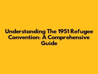 Understanding The 1951 Refugee Convention: A Comprehensive Guide