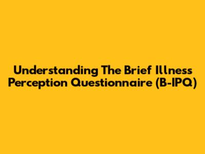 Understanding The Brief Illness Perception Questionnaire (B-IPQ)