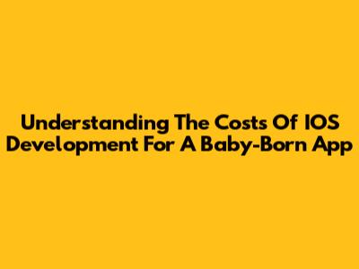 Understanding The Costs Of IOS Development For A Baby-Born App