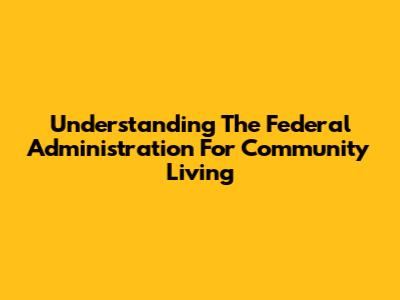 Understanding The Federal Administration For Community Living