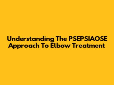 Understanding The PSEPSIAOSE Approach To Elbow Treatment