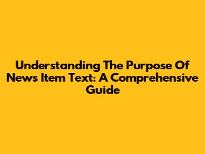 Understanding The Purpose Of News Item Text: A Comprehensive Guide