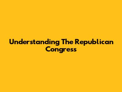 Understanding The Republican Congress