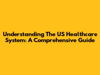 Understanding The US Healthcare System: A Comprehensive Guide