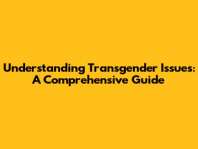 Understanding Transgender Issues: A Comprehensive Guide