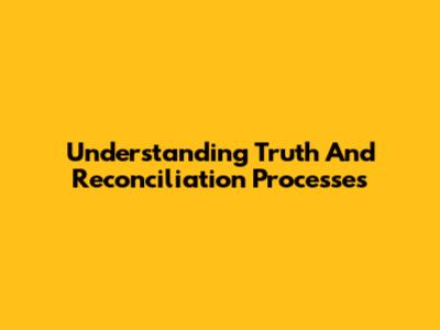 Understanding Truth And Reconciliation Processes