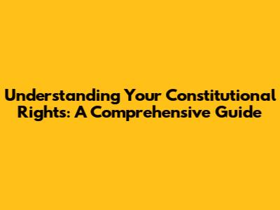 Understanding Your Constitutional Rights: A Comprehensive Guide