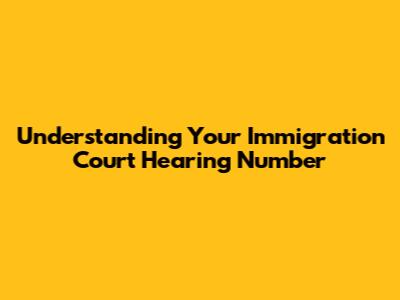 Understanding Your Immigration Court Hearing Number