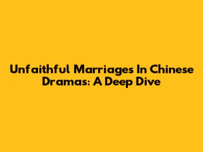 Unfaithful Marriages In Chinese Dramas: A Deep Dive