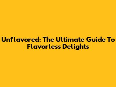 Unflavored: The Ultimate Guide To Flavorless Delights