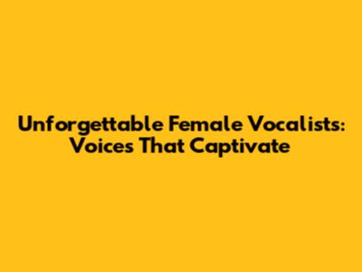 Unforgettable Female Vocalists: Voices That Captivate