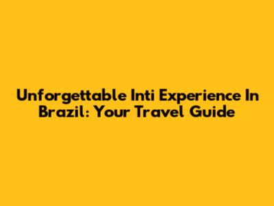 Unforgettable Inti Experience In Brazil: Your Travel Guide