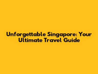 Unforgettable Singapore: Your Ultimate Travel Guide