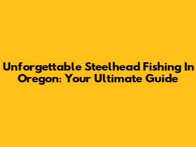 Unforgettable Steelhead Fishing In Oregon: Your Ultimate Guide