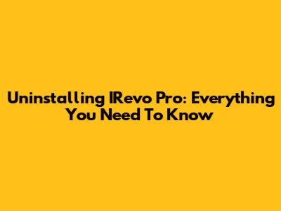 Uninstalling IRevo Pro: Everything You Need To Know