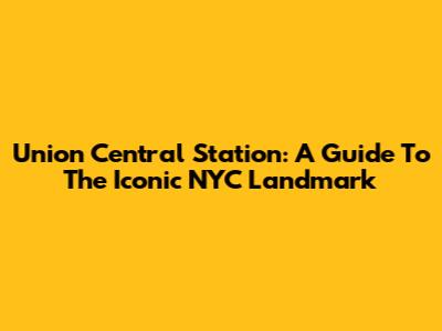 Union Central Station: A Guide To The Iconic NYC Landmark