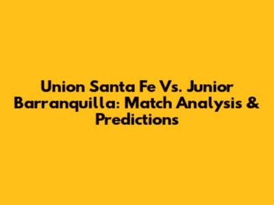 Union Santa Fe Vs. Junior Barranquilla: Match Analysis & Predictions