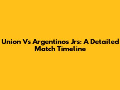 Union Vs Argentinos Jrs: A Detailed Match Timeline