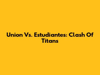 Union Vs. Estudiantes: Clash Of Titans