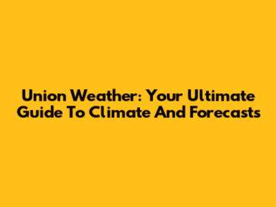 Union Weather: Your Ultimate Guide To Climate And Forecasts