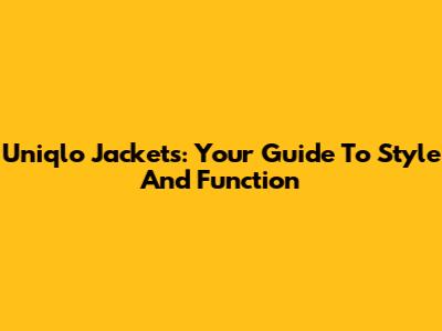 Uniqlo Jackets: Your Guide To Style And Function
