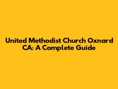 United Methodist Church Oxnard CA: A Complete Guide