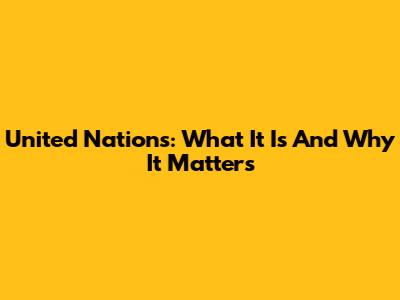 United Nations: What It Is And Why It Matters