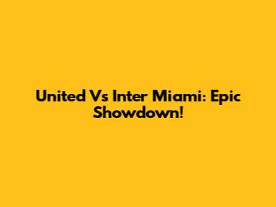 United Vs Inter Miami: Epic Showdown!