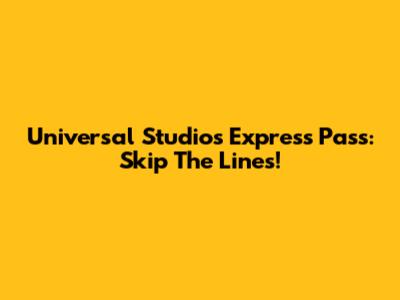 Universal Studios Express Pass: Skip The Lines!
