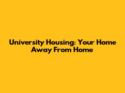 University Housing: Your Home Away From Home