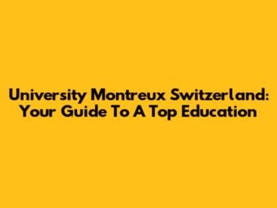 University Montreux Switzerland: Your Guide To A Top Education