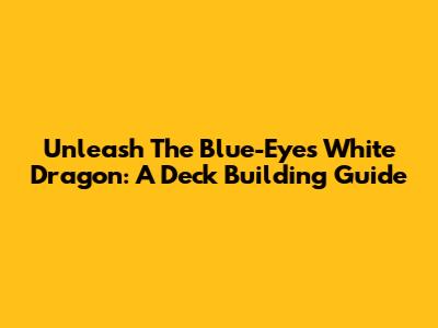 Unleash The Blue-Eyes White Dragon: A Deck Building Guide