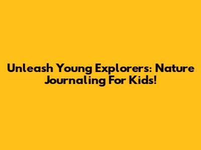 Unleash Young Explorers: Nature Journaling For Kids!