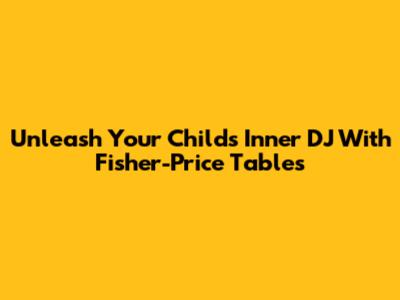 Unleash Your Child's Inner DJ With Fisher-Price Tables