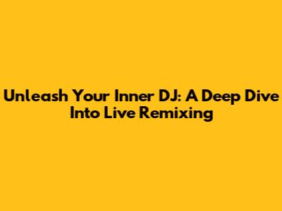 Unleash Your Inner DJ: A Deep Dive Into Live Remixing
