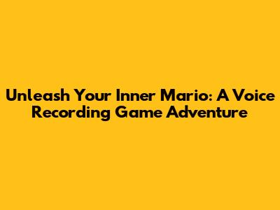 Unleash Your Inner Mario: A Voice Recording Game Adventure