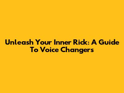 Unleash Your Inner Rick: A Guide To Voice Changers