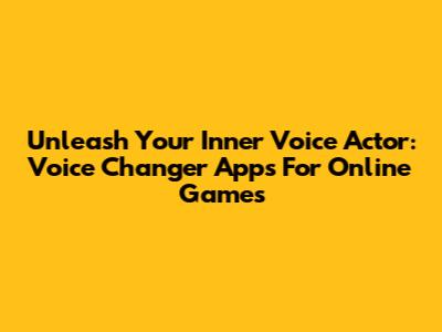 Unleash Your Inner Voice Actor: Voice Changer Apps For Online Games