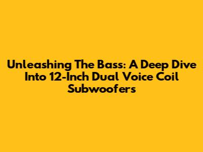 Unleashing The Bass: A Deep Dive Into 12-Inch Dual Voice Coil Subwoofers