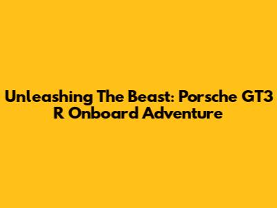 Unleashing The Beast: Porsche GT3 R Onboard Adventure