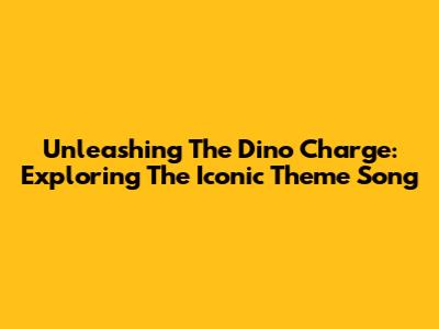 Unleashing The Dino Charge: Exploring The Iconic Theme Song