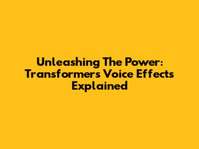 Unleashing The Power: Transformers Voice Effects Explained