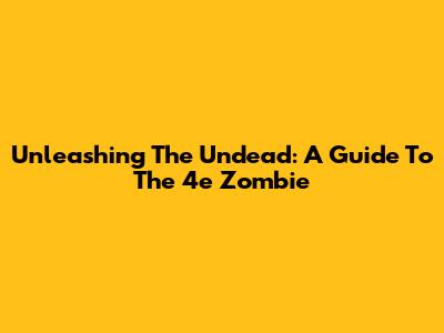 Unleashing The Undead: A Guide To The 4e Zombie