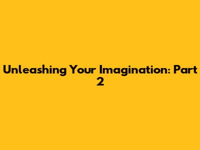 Unleashing Your Imagination: Part 2