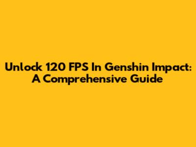 Unlock 120 FPS In Genshin Impact: A Comprehensive Guide