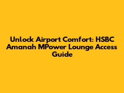 Unlock Airport Comfort: HSBC Amanah MPower Lounge Access Guide