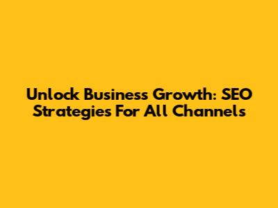 Unlock Business Growth: SEO Strategies For All Channels